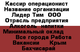 Кассир-операционист › Название организации ­ Лидер Тим, ООО › Отрасль предприятия ­ Алкоголь, напитки › Минимальный оклад ­ 19 000 - Все города Работа » Вакансии   . Крым,Бахчисарай